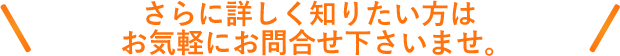 さらに詳しく知りたい方はお気軽にお問合せ下さいませ。